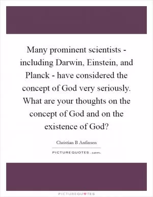 Many prominent scientists - including Darwin, Einstein, and Planck - have considered the concept of God very seriously. What are your thoughts on the concept of God and on the existence of God? Picture Quote #1