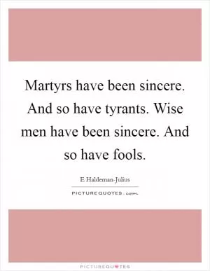 Martyrs have been sincere. And so have tyrants. Wise men have been sincere. And so have fools Picture Quote #1