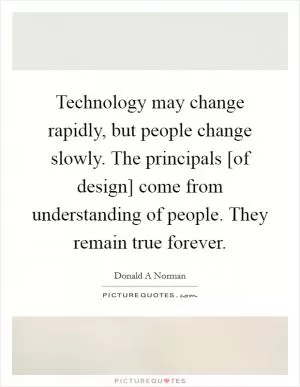 Technology may change rapidly, but people change slowly. The principals [of design] come from understanding of people. They remain true forever Picture Quote #1