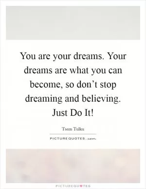 You are your dreams. Your dreams are what you can become, so don’t stop dreaming and believing. Just Do It! Picture Quote #1