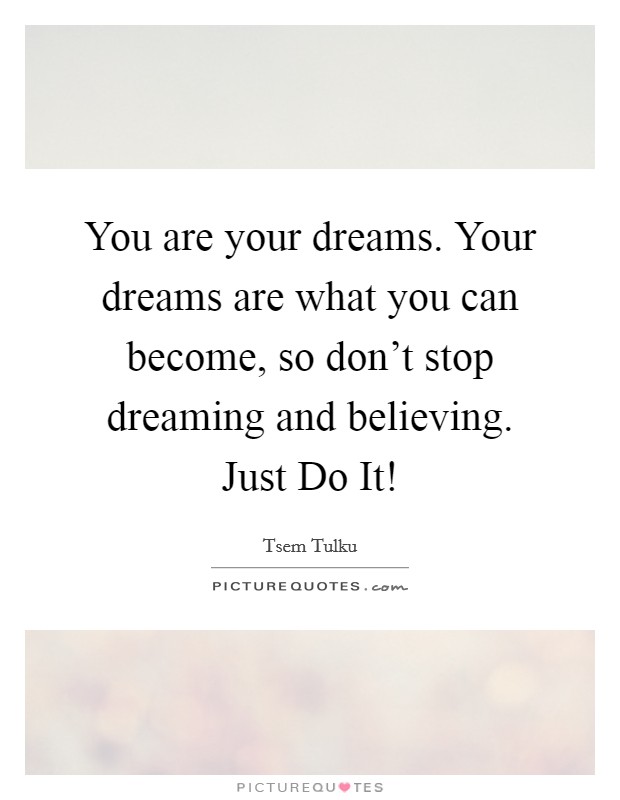 You are your dreams. Your dreams are what you can become, so don't stop dreaming and believing. Just Do It! Picture Quote #1