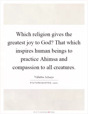 Which religion gives the greatest joy to God? That which inspires human beings to practice Ahimsa and compassion to all creatures Picture Quote #1