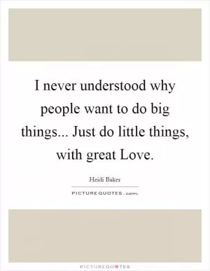 I never understood why people want to do big things... Just do little things, with great Love Picture Quote #1