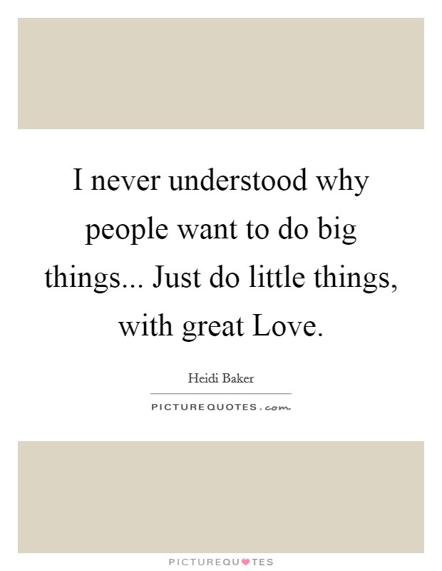 I never understood why people want to do big things... Just do little things, with great Love Picture Quote #1