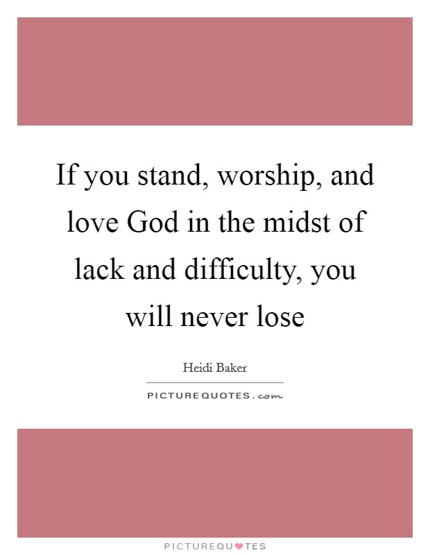 If you stand, worship, and love God in the midst of lack and difficulty, you will never lose Picture Quote #1