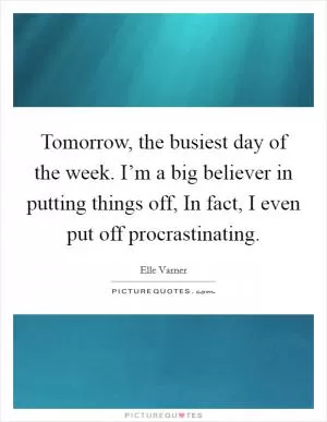 Tomorrow, the busiest day of the week. I’m a big believer in putting things off, In fact, I even put off procrastinating Picture Quote #1
