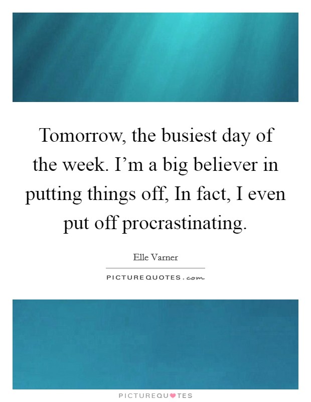 Tomorrow, the busiest day of the week. I'm a big believer in putting things off, In fact, I even put off procrastinating Picture Quote #1
