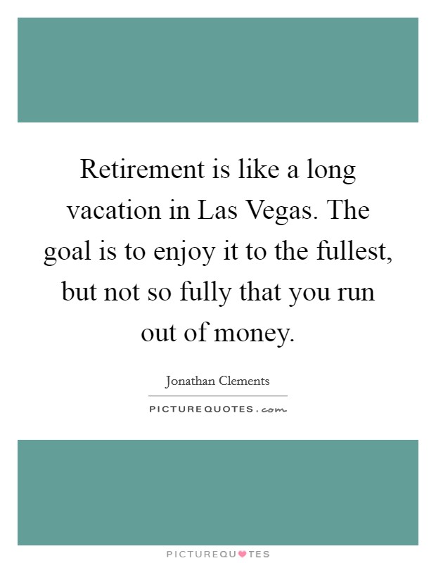 Retirement is like a long vacation in Las Vegas. The goal is to enjoy it to the fullest, but not so fully that you run out of money Picture Quote #1