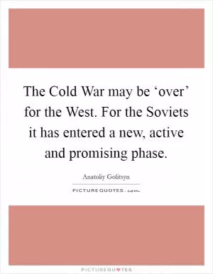 The Cold War may be ‘over’ for the West. For the Soviets it has entered a new, active and promising phase Picture Quote #1