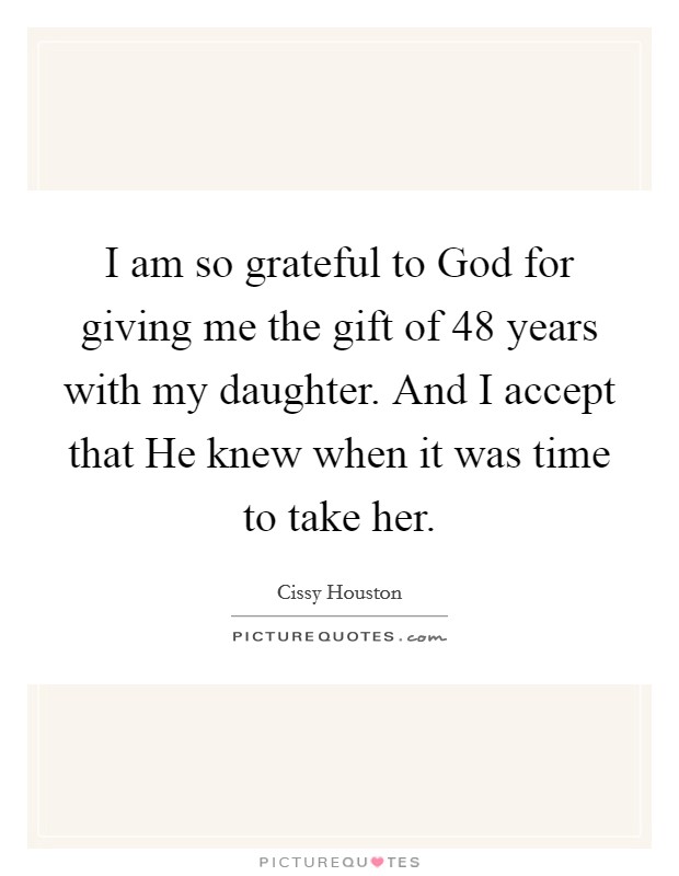 I am so grateful to God for giving me the gift of 48 years with my daughter. And I accept that He knew when it was time to take her Picture Quote #1