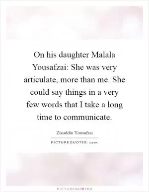 On his daughter Malala Yousafzai: She was very articulate, more than me. She could say things in a very few words that I take a long time to communicate Picture Quote #1
