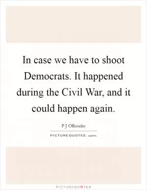 In case we have to shoot Democrats. It happened during the Civil War, and it could happen again Picture Quote #1