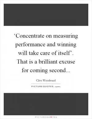 ‘Concentrate on measuring performance and winning will take care of itself’. That is a brilliant excuse for coming second Picture Quote #1