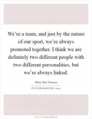 We’re a team, and just by the nature of our sport, we’re always promoted together. I think we are definitely two different people with two different personalities, but we’re always linked Picture Quote #1