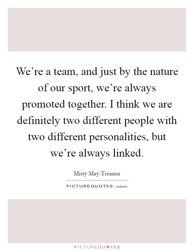 We're a team, and just by the nature of our sport, we're always promoted together. I think we are definitely two different people with two different personalities, but we're always linked Picture Quote #1