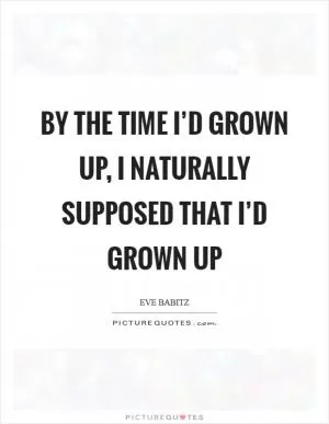 By the time I’d grown up, I naturally supposed that I’d grown up Picture Quote #1