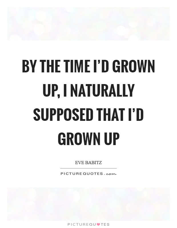 By the time I'd grown up, I naturally supposed that I'd grown up Picture Quote #1
