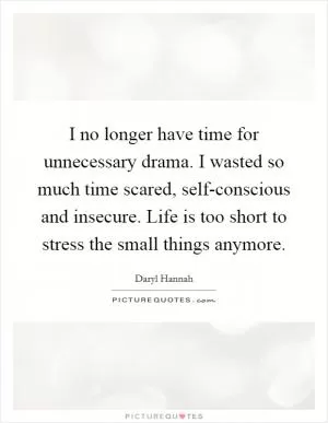 I no longer have time for unnecessary drama. I wasted so much time scared, self-conscious and insecure. Life is too short to stress the small things anymore Picture Quote #1
