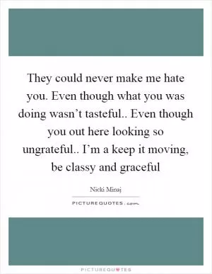 They could never make me hate you. Even though what you was doing wasn’t tasteful.. Even though you out here looking so ungrateful.. I’m a keep it moving, be classy and graceful Picture Quote #1