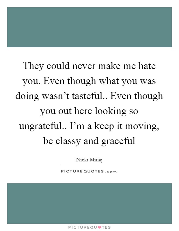 They could never make me hate you. Even though what you was doing wasn't tasteful.. Even though you out here looking so ungrateful.. I'm a keep it moving, be classy and graceful Picture Quote #1