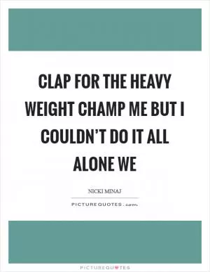 Clap for the heavy weight champ ME But I couldn’t do it all alone WE Picture Quote #1