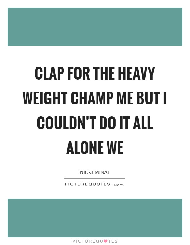 Clap for the heavy weight champ ME But I couldn't do it all alone WE Picture Quote #1
