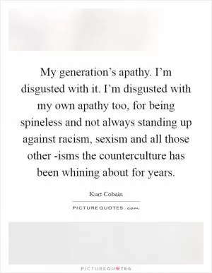 My generation’s apathy. I’m disgusted with it. I’m disgusted with my own apathy too, for being spineless and not always standing up against racism, sexism and all those other -isms the counterculture has been whining about for years Picture Quote #1