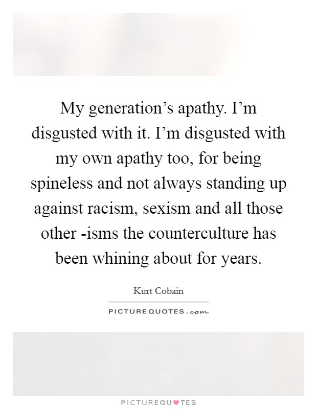 My generation's apathy. I'm disgusted with it. I'm disgusted with my own apathy too, for being spineless and not always standing up against racism, sexism and all those other -isms the counterculture has been whining about for years Picture Quote #1