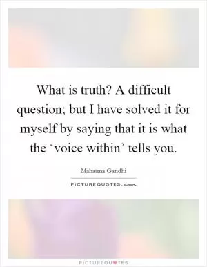 What is truth? A difficult question; but I have solved it for myself by saying that it is what the ‘voice within’ tells you Picture Quote #1