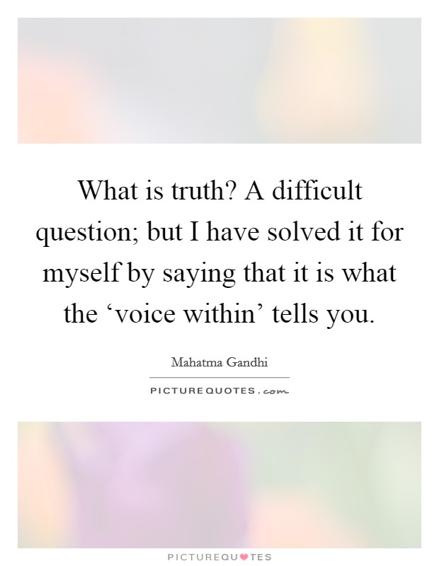 What is truth? A difficult question; but I have solved it for myself by saying that it is what the ‘voice within' tells you Picture Quote #1
