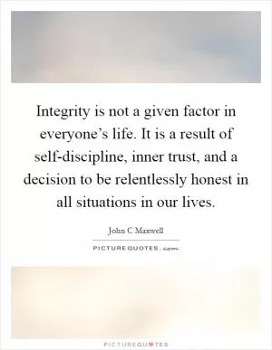 Integrity is not a given factor in everyone’s life. It is a result of self-discipline, inner trust, and a decision to be relentlessly honest in all situations in our lives Picture Quote #1