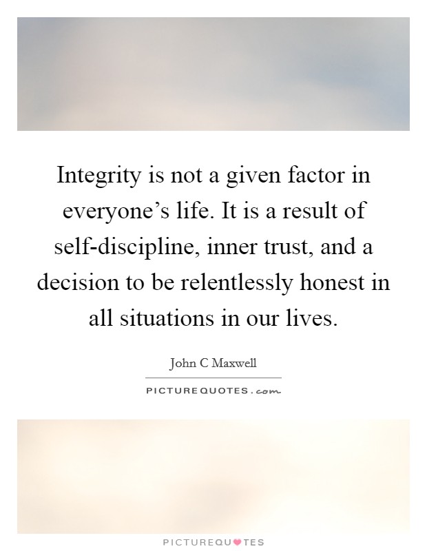 Integrity is not a given factor in everyone's life. It is a result of self-discipline, inner trust, and a decision to be relentlessly honest in all situations in our lives Picture Quote #1