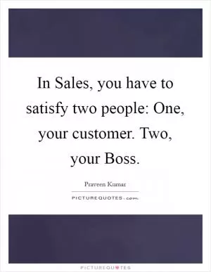 In Sales, you have to satisfy two people: One, your customer. Two, your Boss Picture Quote #1