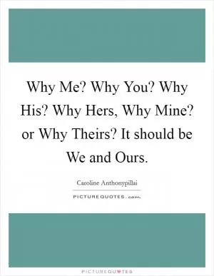Why Me? Why You? Why His? Why Hers, Why Mine? or Why Theirs? It should be We and Ours Picture Quote #1