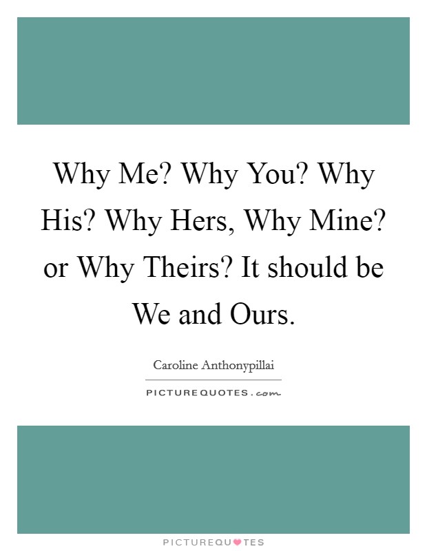 Why Me? Why You? Why His? Why Hers, Why Mine? or Why Theirs? It should be We and Ours Picture Quote #1