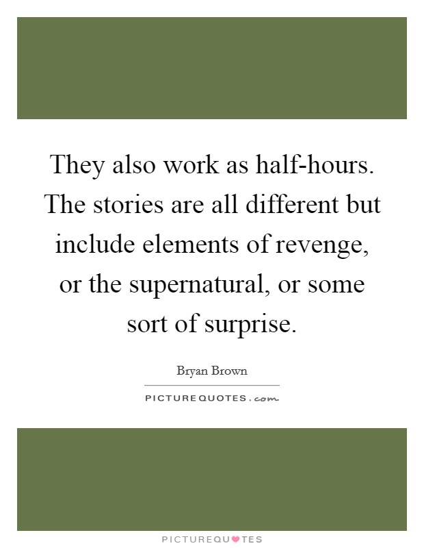 They also work as half-hours. The stories are all different but include elements of revenge, or the supernatural, or some sort of surprise Picture Quote #1