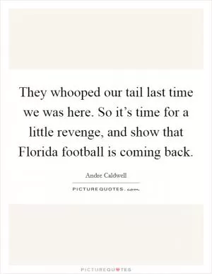 They whooped our tail last time we was here. So it’s time for a little revenge, and show that Florida football is coming back Picture Quote #1