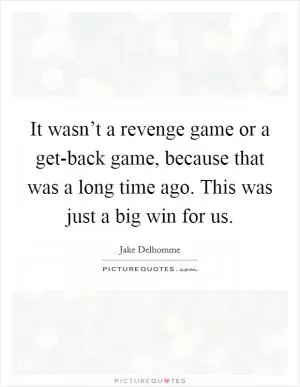 It wasn’t a revenge game or a get-back game, because that was a long time ago. This was just a big win for us Picture Quote #1