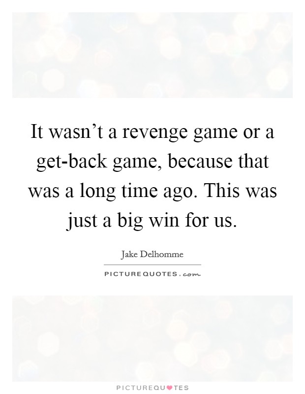 It wasn't a revenge game or a get-back game, because that was a long time ago. This was just a big win for us Picture Quote #1