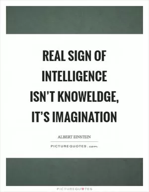 Real sign of intelligence isn’t knoweldge, it’s imagination Picture Quote #1