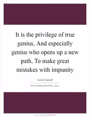 It is the privilege of true genius, And especially genius who opens up a new path, To make great mistakes with impunity Picture Quote #1