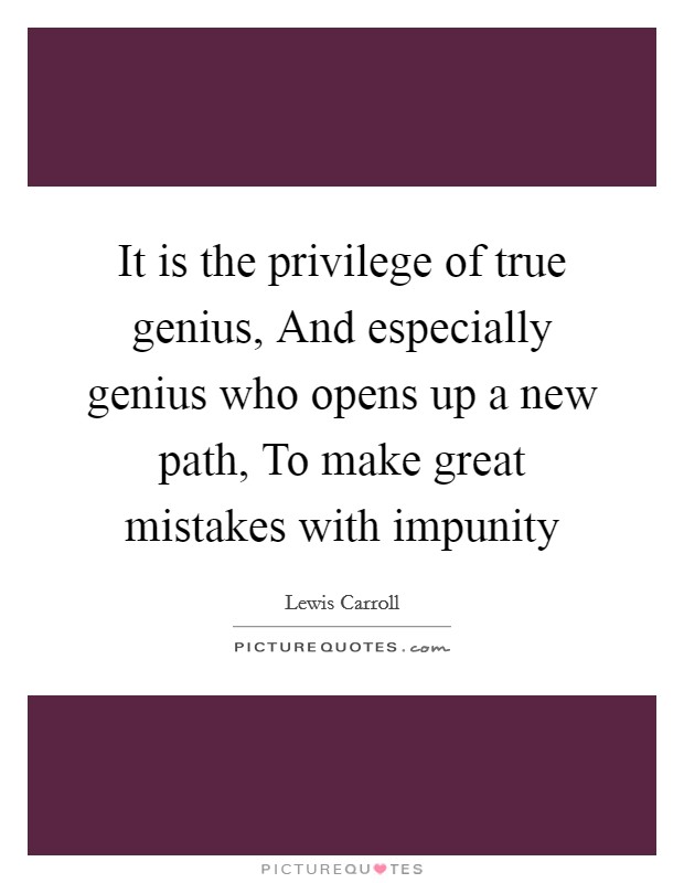 It is the privilege of true genius, And especially genius who opens up a new path, To make great mistakes with impunity Picture Quote #1