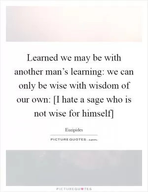 Learned we may be with another man’s learning: we can only be wise with wisdom of our own: [I hate a sage who is not wise for himself] Picture Quote #1