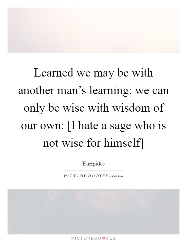 Learned we may be with another man's learning: we can only be wise with wisdom of our own: [I hate a sage who is not wise for himself] Picture Quote #1