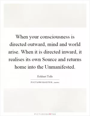 When your consciousness is directed outward, mind and world arise. When it is directed inward, it realises its own Source and returns home into the Unmanifested Picture Quote #1
