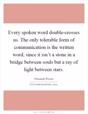 Every spoken word double-crosses us. The only tolerable form of communication is the written word, since it isn’t a stone in a bridge between souls but a ray of light between stars Picture Quote #1