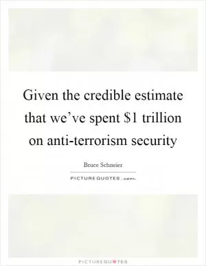 Given the credible estimate that we’ve spent $1 trillion on anti-terrorism security Picture Quote #1