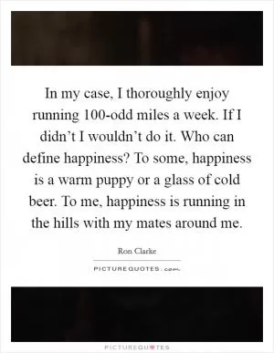 In my case, I thoroughly enjoy running 100-odd miles a week. If I didn’t I wouldn’t do it. Who can define happiness? To some, happiness is a warm puppy or a glass of cold beer. To me, happiness is running in the hills with my mates around me Picture Quote #1