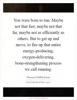 You were born to run. Maybe not that fast, maybe not that far, maybe not as efficiently as others. But to get up and move, to fire up that entire energy-producing, oxygen-delivering, bone-strengthening process we call running Picture Quote #1