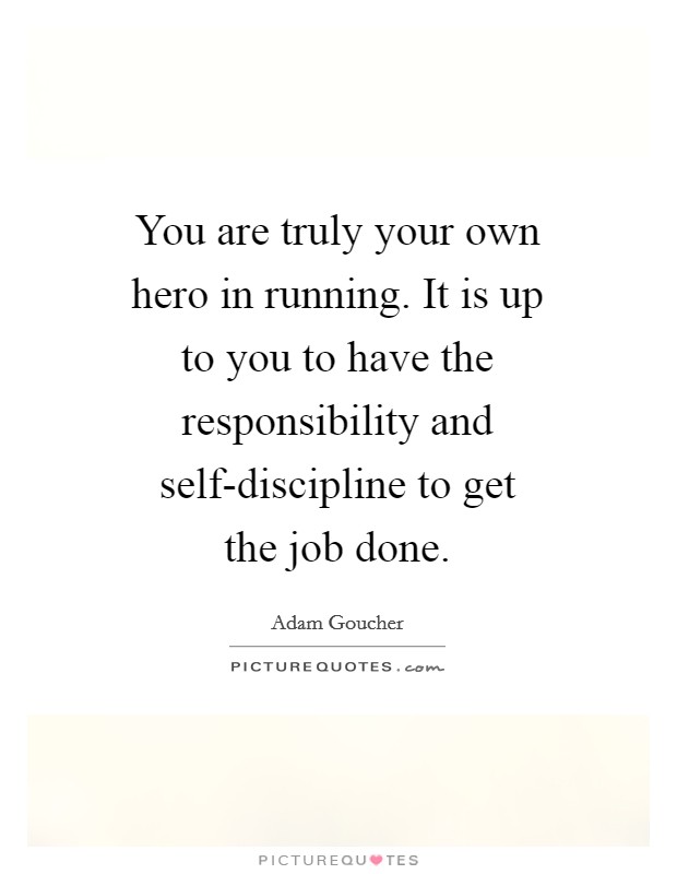 You are truly your own hero in running. It is up to you to have the responsibility and self-discipline to get the job done Picture Quote #1
